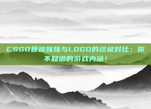 CSGO暴躁妹妹与LOGO的终极对比：你不知道的游戏内涵！